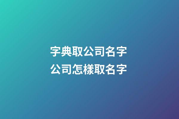 字典取公司名字 公司怎樣取名字-第1張-公司起名-玄機派